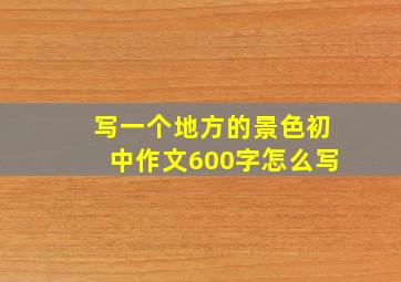 写一个地方的景色初中作文600字怎么写