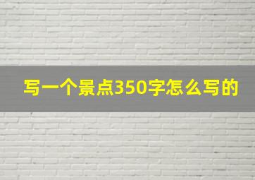 写一个景点350字怎么写的