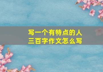 写一个有特点的人三百字作文怎么写