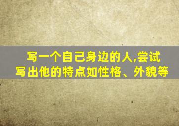 写一个自己身边的人,尝试写出他的特点如性格、外貌等