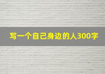 写一个自己身边的人300字