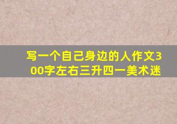 写一个自己身边的人作文300字左右三升四一美术迷