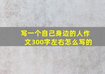 写一个自己身边的人作文300字左右怎么写的