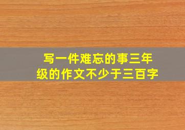 写一件难忘的事三年级的作文不少于三百字