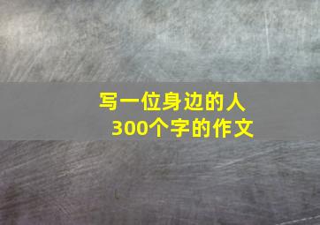 写一位身边的人300个字的作文