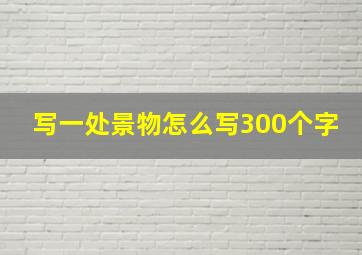 写一处景物怎么写300个字