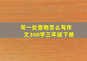 写一处景物怎么写作文300字三年级下册