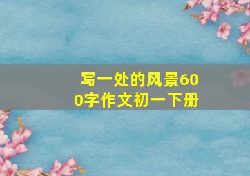 写一处的风景600字作文初一下册