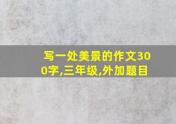 写一处美景的作文300字,三年级,外加题目