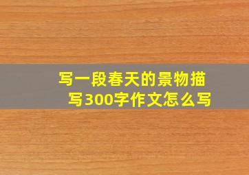 写一段春天的景物描写300字作文怎么写