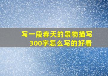 写一段春天的景物描写300字怎么写的好看