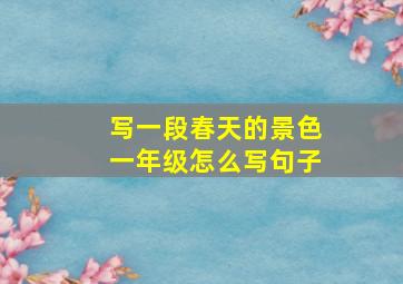 写一段春天的景色一年级怎么写句子