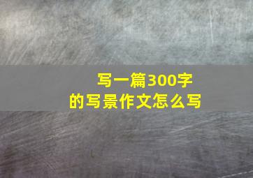 写一篇300字的写景作文怎么写