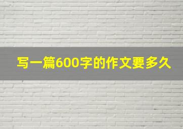 写一篇600字的作文要多久