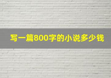 写一篇800字的小说多少钱