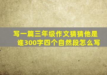 写一篇三年级作文猜猜他是谁300字四个自然段怎么写