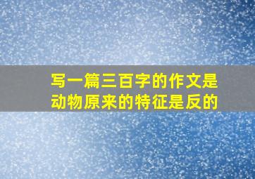 写一篇三百字的作文是动物原来的特征是反的