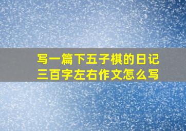 写一篇下五子棋的日记三百字左右作文怎么写