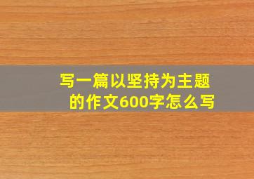 写一篇以坚持为主题的作文600字怎么写