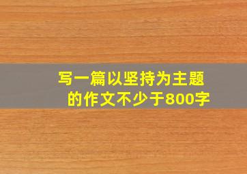 写一篇以坚持为主题的作文不少于800字