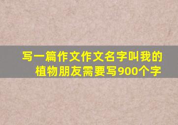 写一篇作文作文名字叫我的植物朋友需要写900个字