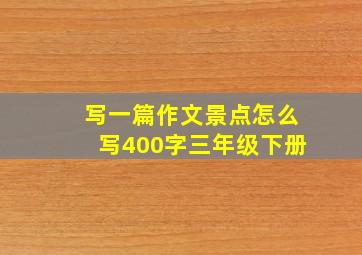 写一篇作文景点怎么写400字三年级下册