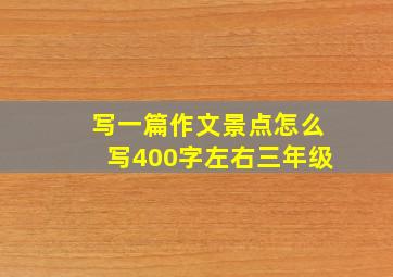 写一篇作文景点怎么写400字左右三年级