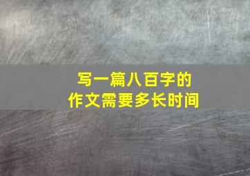 写一篇八百字的作文需要多长时间