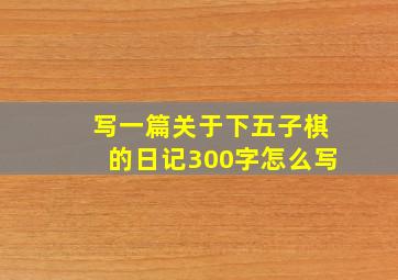 写一篇关于下五子棋的日记300字怎么写