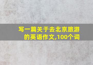 写一篇关于去北京旅游的英语作文,100个词