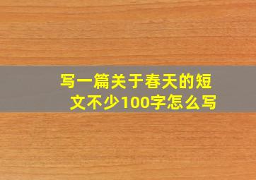 写一篇关于春天的短文不少100字怎么写