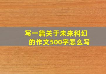 写一篇关于未来科幻的作文500字怎么写