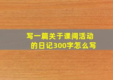 写一篇关于课间活动的日记300字怎么写