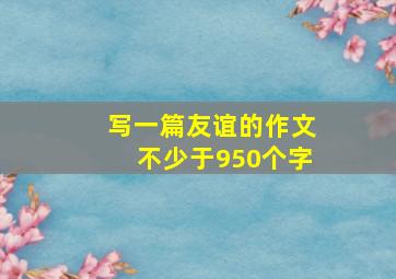 写一篇友谊的作文不少于950个字