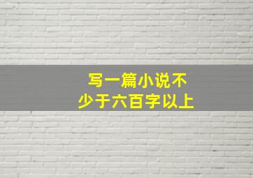 写一篇小说不少于六百字以上