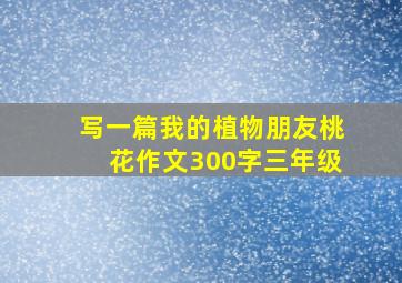 写一篇我的植物朋友桃花作文300字三年级