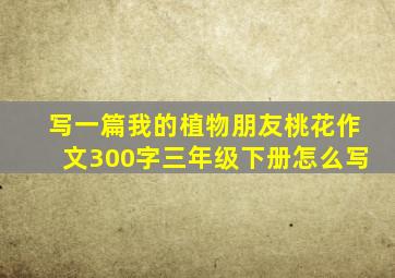 写一篇我的植物朋友桃花作文300字三年级下册怎么写