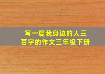 写一篇我身边的人三百字的作文三年级下册