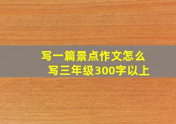 写一篇景点作文怎么写三年级300字以上