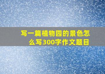 写一篇植物园的景色怎么写300字作文题目