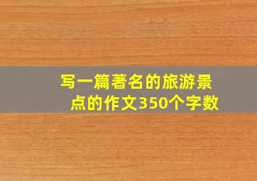 写一篇著名的旅游景点的作文350个字数