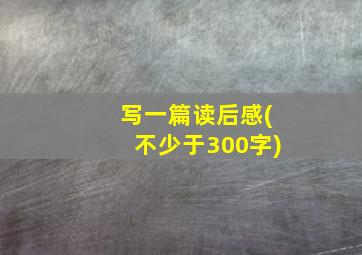 写一篇读后感(不少于300字)