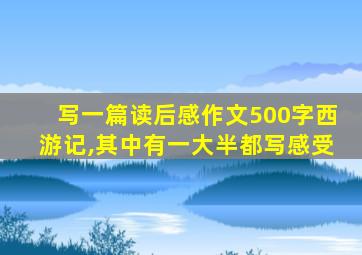 写一篇读后感作文500字西游记,其中有一大半都写感受