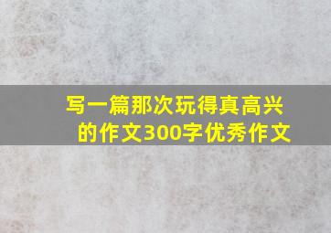 写一篇那次玩得真高兴的作文300字优秀作文