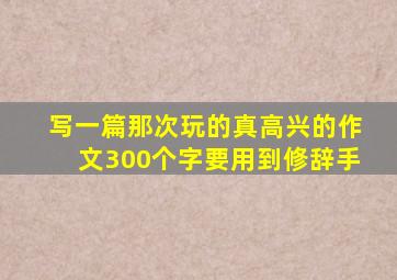 写一篇那次玩的真高兴的作文300个字要用到修辞手