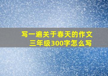 写一遍关于春天的作文三年级300字怎么写