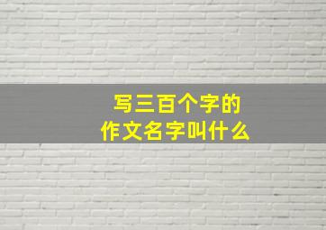 写三百个字的作文名字叫什么