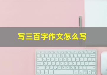 写三百字作文怎么写