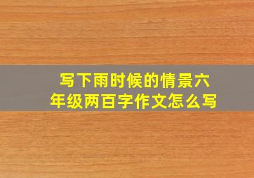 写下雨时候的情景六年级两百字作文怎么写