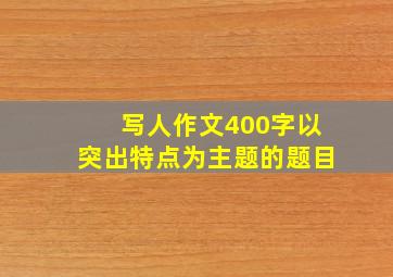 写人作文400字以突出特点为主题的题目